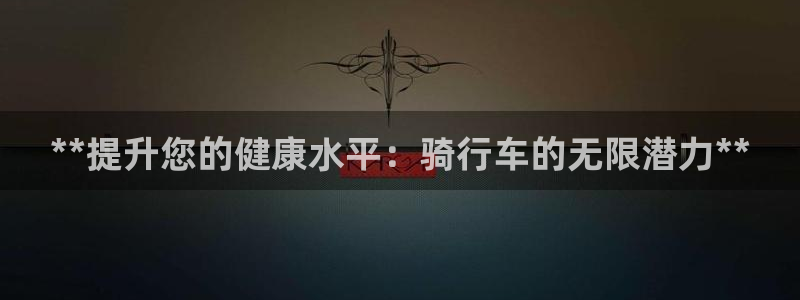 意昂3娱乐下载：**提升您的健康水平：骑行车的无限潜