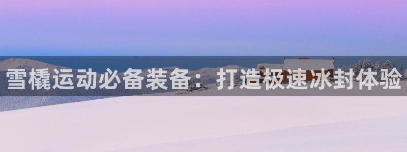 意昂体育3平台：雪橇运动必备装备：打造极速冰封体验