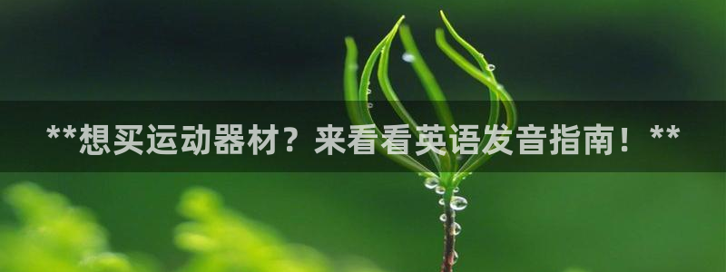 意昂3娱乐：**想买运动器材？来看看英语发音指南！*