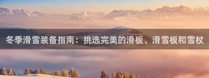 意昂3集团:冬季滑雪装备指南:挑选完美的滑板、滑雪板和雪杖